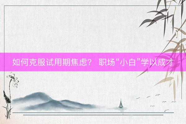 如何克服试用期焦虑？ 职场“小白”学以成才