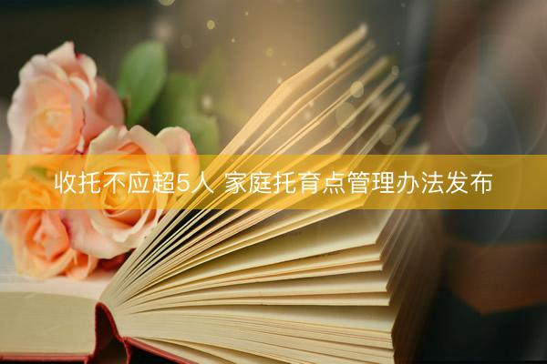 收托不应超5人 家庭托育点管理办法发布