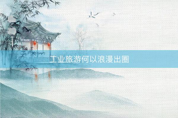 工业旅游何以浪漫出圈