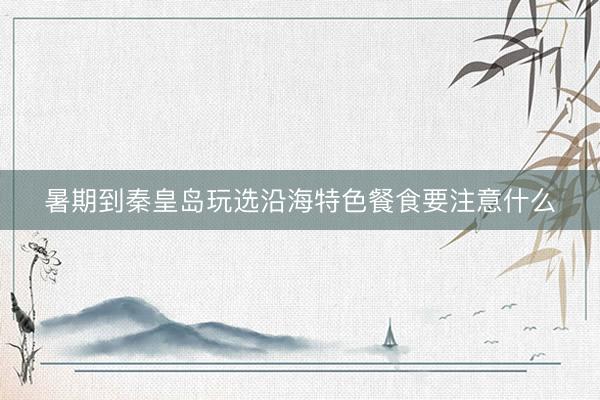 暑期到秦皇岛玩选沿海特色餐食要注意什么