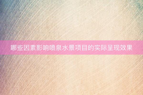哪些因素影响喷泉水景项目的实际呈现效果