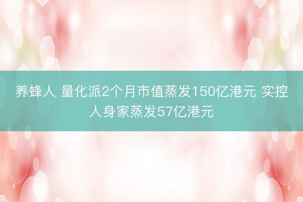 养蜂人 量化派2个月市值蒸发150亿港元 实控人身家蒸发57亿港元