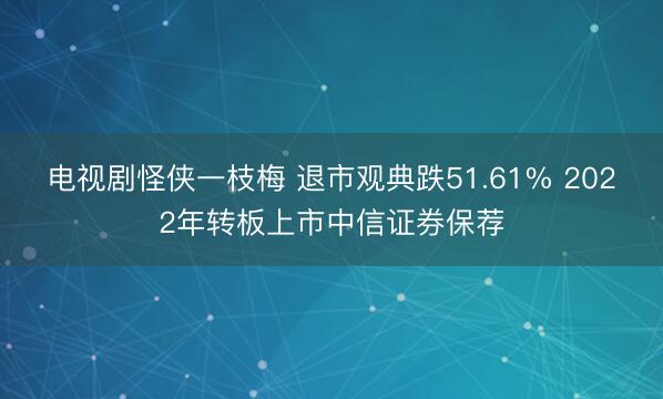 电视剧怪侠一枝梅 退市观典跌51.61% 2022年转板上市中信证券保荐