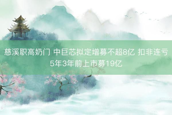 慈溪职高奶门 中巨芯拟定增募不超8亿 扣非连亏5年3年前上市募19亿
