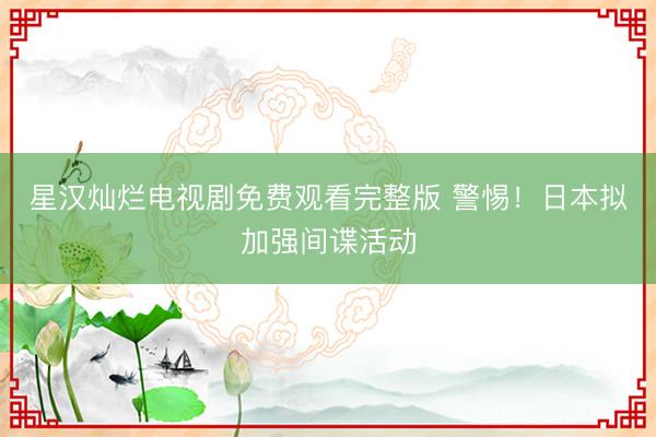 星汉灿烂电视剧免费观看完整版 警惕！日本拟加强间谍活动