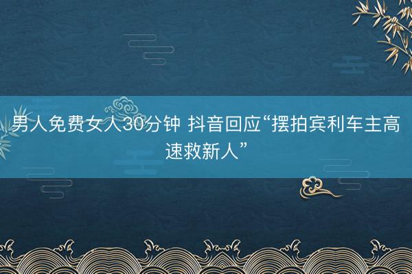 男人免费女人30分钟 抖音回应“摆拍宾利车主高速救新人”