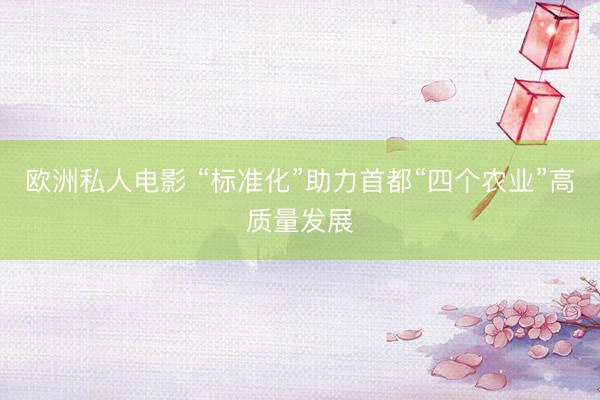 欧洲私人电影 “标准化”助力首都“四个农业”高质量发展