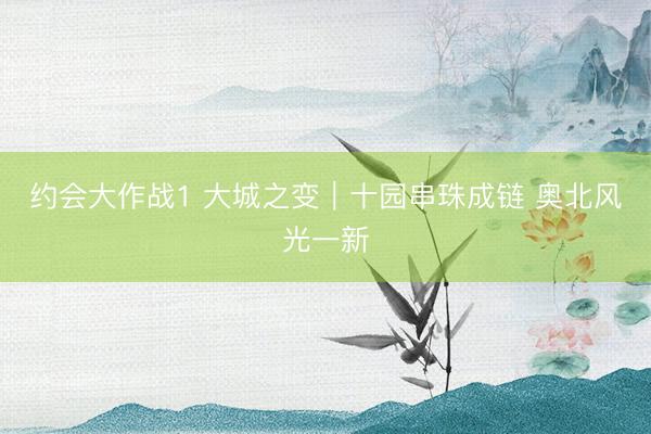 约会大作战1 大城之变｜十园串珠成链 奥北风光一新