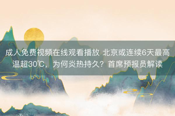 成人免费视频在线观看播放 北京或连续6天最高温超30℃，为何炎热持久？首席预报员解读
