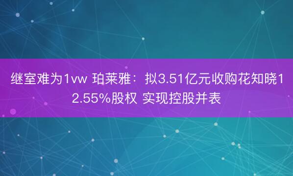继室难为1vw 珀莱雅：拟3.51亿元收购花知晓12.55%股权 实现控股并表