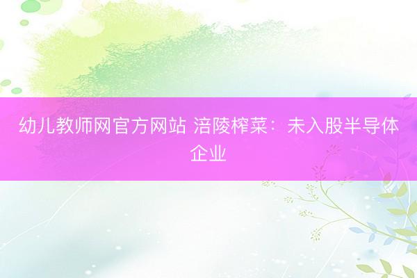 幼儿教师网官方网站 涪陵榨菜：未入股半导体企业