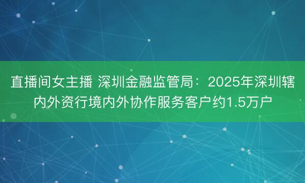直播间女主播 深圳金融监管局：2025年深圳辖内外资行境内外协作服务客户约1.5万户
