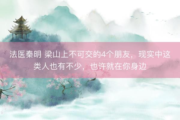 法医秦明 梁山上不可交的4个朋友，现实中这类人也有不少，也许就在你身边