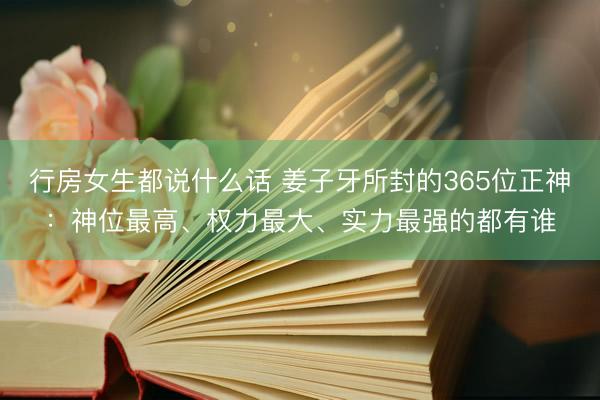行房女生都说什么话 姜子牙所封的365位正神:神位最高、权力最大、实力最强的都有谁