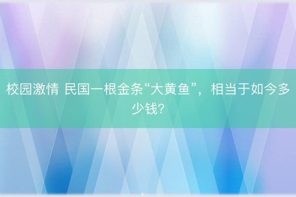 校园激情 民国一根金条“大黄鱼”，相当于如今多少钱？