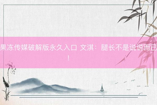 果冻传媒破解版永久入口 文淇：腿长不是说说而已！ ​​​