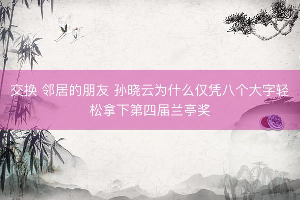 交换 邻居的朋友 孙晓云为什么仅凭八个大字轻松拿下第四届兰亭奖