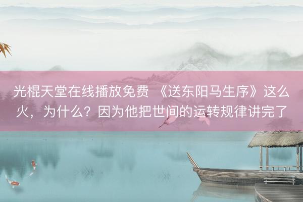 光棍天堂在线播放免费 《送东阳马生序》这么火，为什么？因为他把世间的运转规律讲完了