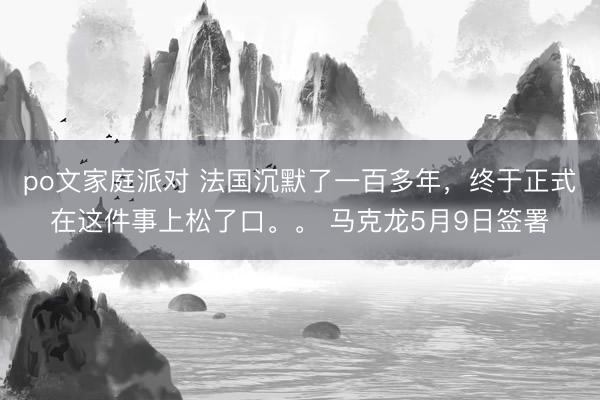 po文家庭派对 法国沉默了一百多年，终于正式在这件事上松了口。。 马克龙5月9日签署