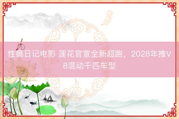性瘾日记电影 莲花官宣全新超跑，2028年推V8混动千匹车型