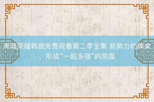 黑暗荣耀韩剧免费观看第二季全集 新势力的牌桌，形成“一超多强”的局面