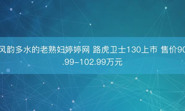 风韵多水的老熟妇婷婷网 路虎卫士130上市 售价90.99-102.99万元