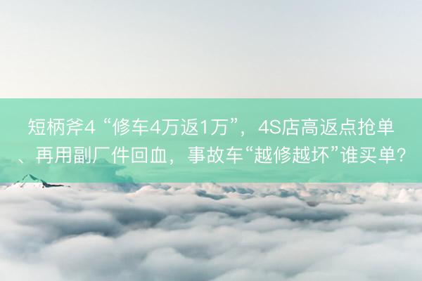 短柄斧4 “修车4万返1万”，4S店高返点抢单、再用副厂件回血，事故车“越修越坏”谁买单？