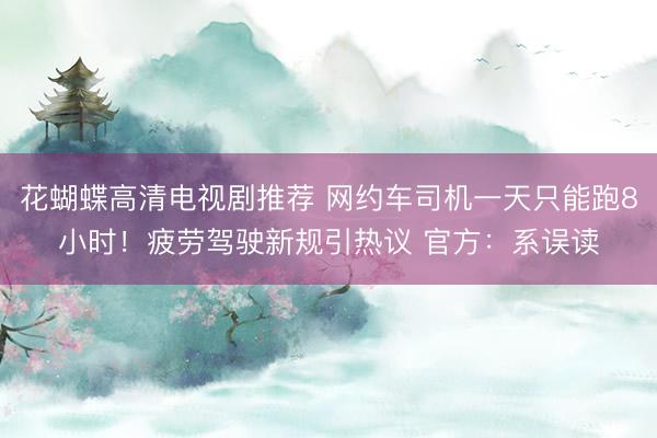 花蝴蝶高清电视剧推荐 网约车司机一天只能跑8小时!疲劳驾驶新规引热议 官方:系误读