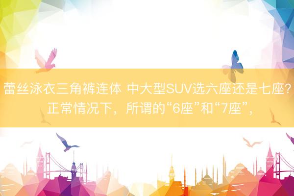 蕾丝泳衣三角裤连体 中大型SUV选六座还是七座？ 正常情况下，所谓的“6座”和“7座”，