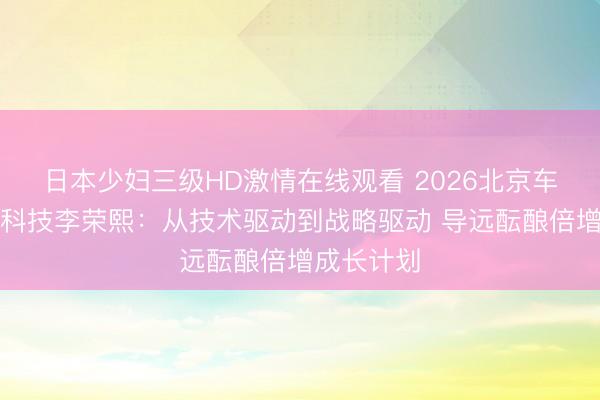 日本少妇三级HD激情在线观看 2026北京车展丨导远科技李荣熙：从技术驱动到战略驱动 导远酝酿倍增成长计划