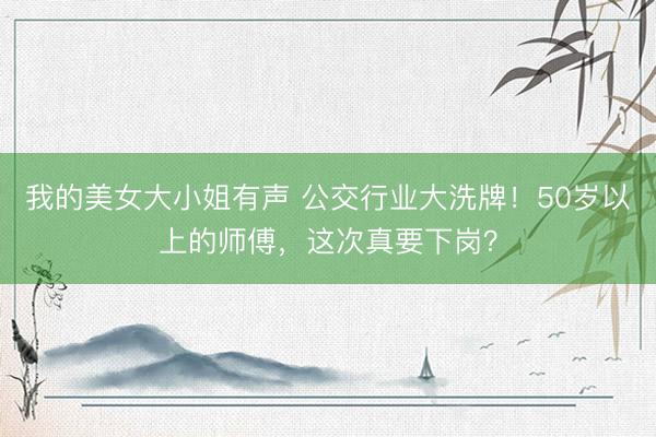 我的美女大小姐有声 公交行业大洗牌!50岁以上的师傅,这次真要下岗?