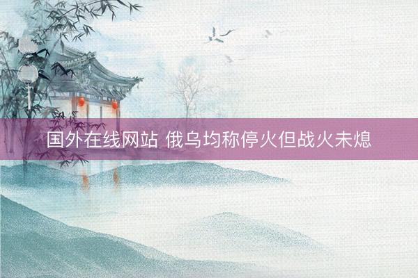 国外在线网站 俄乌均称停火但战火未熄