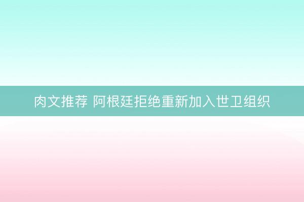 肉文推荐 阿根廷拒绝重新加入世卫组织