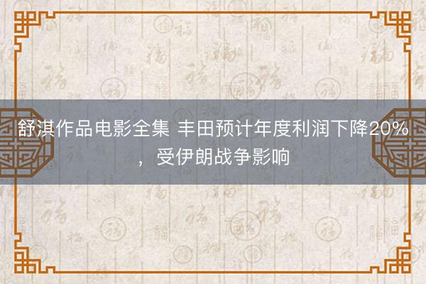 舒淇作品电影全集 丰田预计年度利润下降20%，受伊朗战争影响