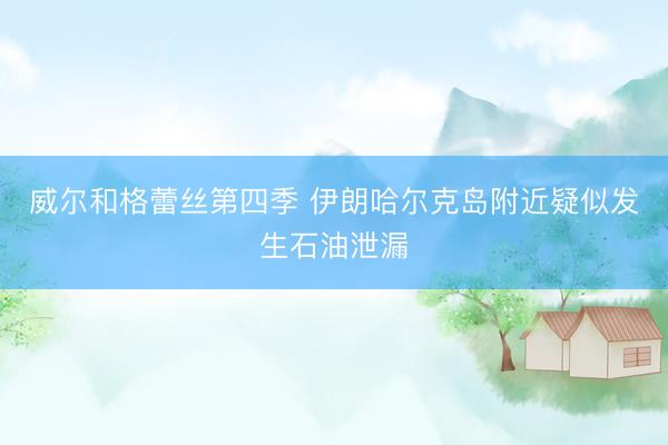 威尔和格蕾丝第四季 伊朗哈尔克岛附近疑似发生石油泄漏