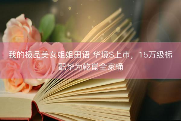 我的极品美女姐姐田语 华境S上市，15万级标配华为乾崑全家桶