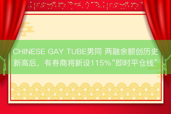 CHINESE GAY TUBE男同 两融余额创历史新高后，有券商将新设115%“即时平仓线”