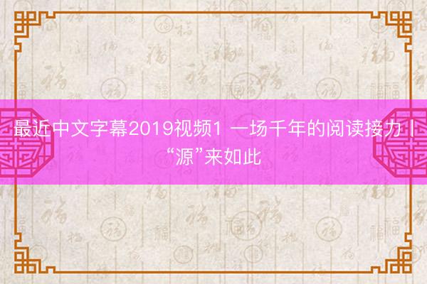 最近中文字幕2019视频1 一场千年的阅读接力丨“源”来如此