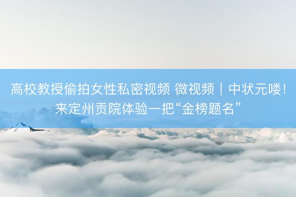 高校教授偷拍女性私密视频 微视频｜中状元喽！来定州贡院体验一把“金榜题名”