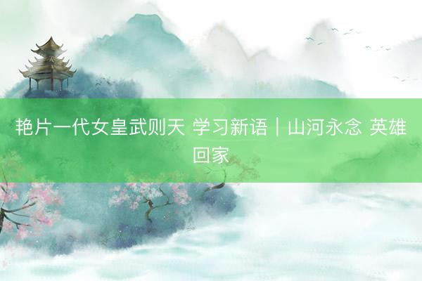 艳片一代女皇武则天 学习新语｜山河永念 英雄回家