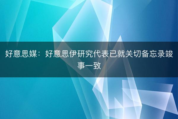 好意思媒：好意思伊研究代表已就关切备忘录竣事一致