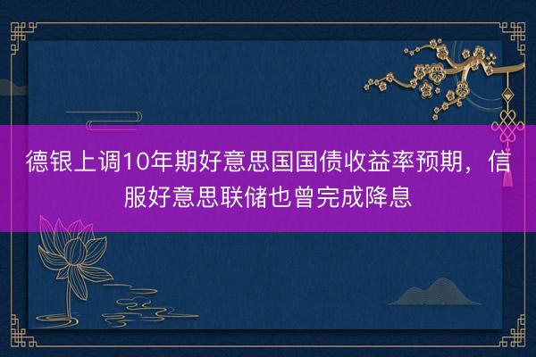 德银上调10年期好意思国国债收益率预期，信服好意思联储也曾完成降息