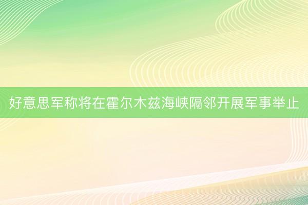 好意思军称将在霍尔木兹海峡隔邻开展军事举止