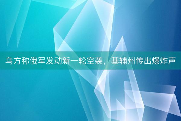乌方称俄军发动新一轮空袭，基辅州传出爆炸声