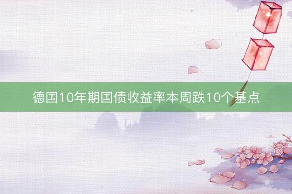 德国10年期国债收益率本周跌10个基点