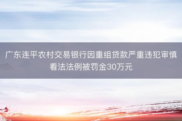 广东连平农村交易银行因重组贷款严重违犯审慎看法法例被罚金30万元