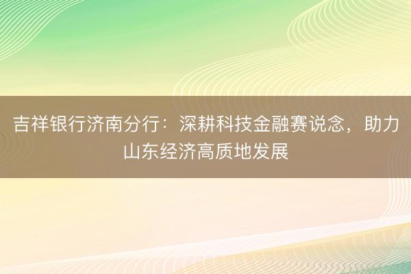 吉祥银行济南分行：深耕科技金融赛说念，助力山东经济高质地发展