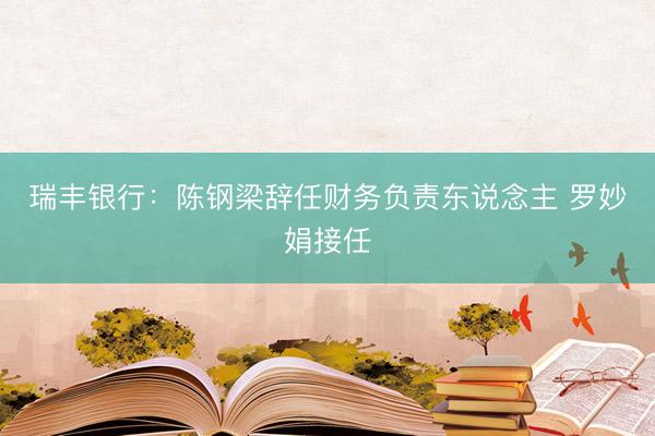 瑞丰银行:陈钢梁辞任财务负责东说念主 罗妙娟接任