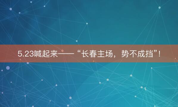 5.23喊起来—— “长春主场，势不成挡”！