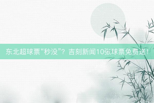 东北超球票“秒没”？吉刻新闻10张球票免费送！